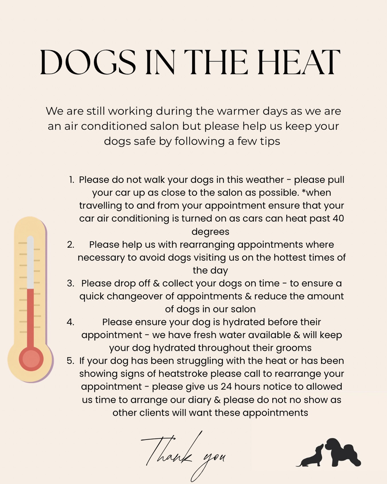 A few friendly reminders ahead of your appointment 

Our salon is air conditioned so your dogs will be cool during their time with us, but please help us keep your dogs safe by following these recommendations for the hot weather